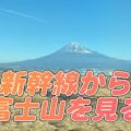 新幹線で富士山が見える座席・時刻タイミング【名古屋・新大阪・東京】